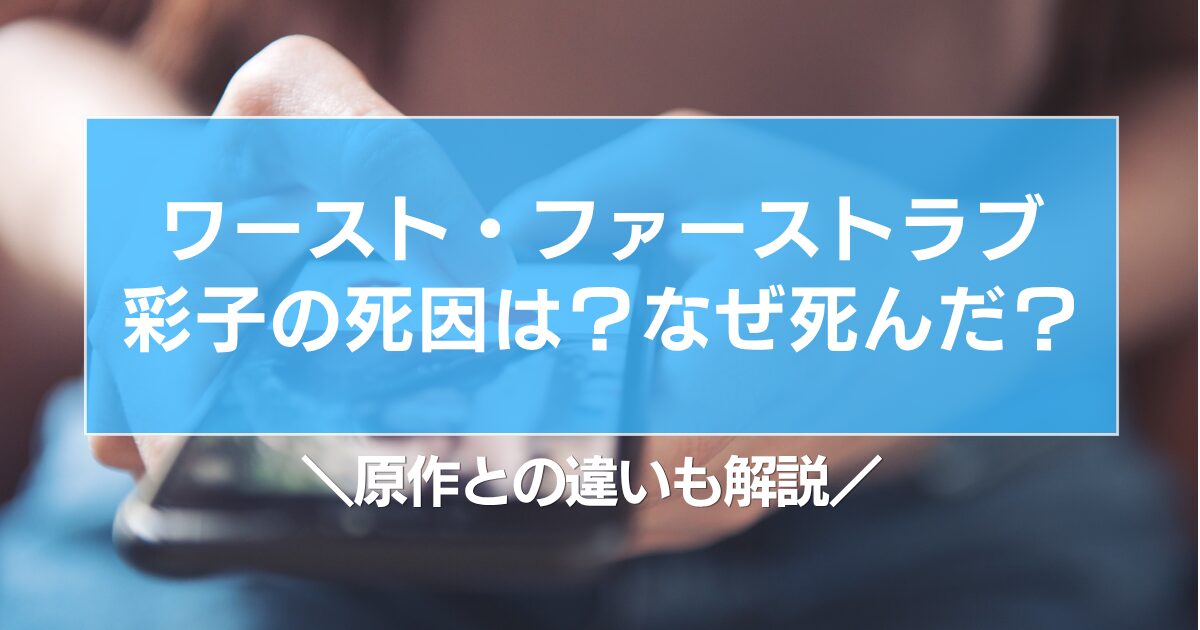 ワースト・ファーストラブ彩子の死因は？なぜ死んだ？原作との違いも解説