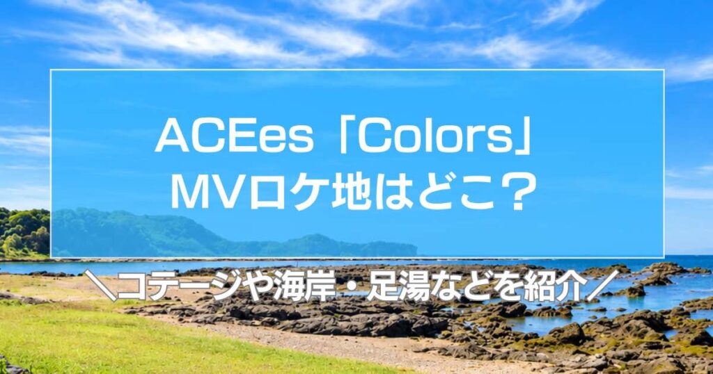 ACEes「Colors」MVロケ地は三浦と横須賀！コテージや海岸・足湯などを紹介